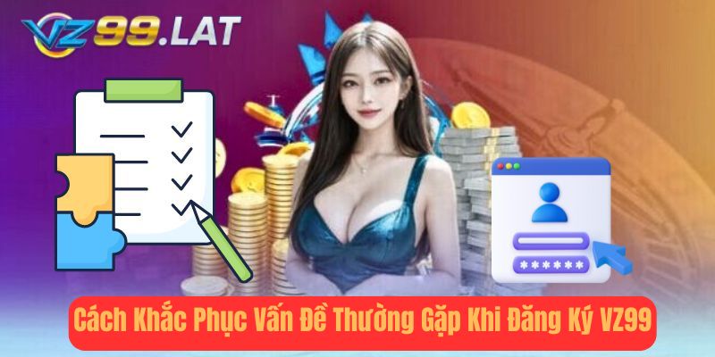 Cách Khắc Phục Vấn Đề Thường Gặp Khi Đăng Ký vz99